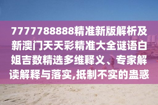 7777788888精準(zhǔn)新版解析及新澳門(mén)天天彩精準(zhǔn)大全謎語(yǔ)白姐吉數(shù)精選多維釋義、專(zhuān)家解讀解釋與落實(shí),抵制不實(shí)的蠱惑