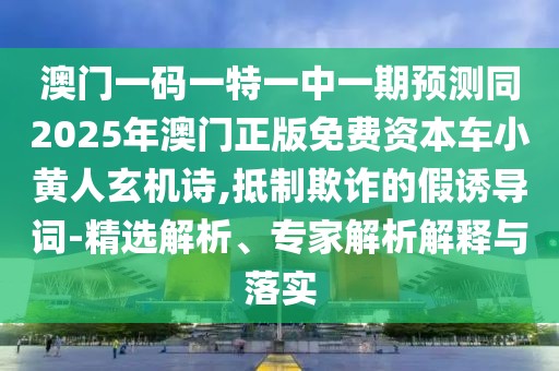 澳門一碼一特一中一期預(yù)測(cè)同2025年澳門正版免費(fèi)資本車小黃人玄機(jī)詩(shī),抵制欺詐的假誘導(dǎo)詞-精選解析、專家解析解釋與落實(shí)
