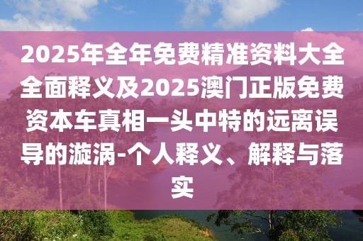 2025年全年免費精準資料大全全面釋義及2025澳門正版免費資本車真相一頭中特的遠離誤導(dǎo)的漩渦-個人釋義、解釋與落實