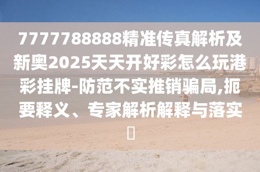 7777788888精準傳真解析及新奧2025天天開好彩怎么玩港彩掛牌-防范不實推銷騙局,扼要釋義、專家解析解釋與落實?