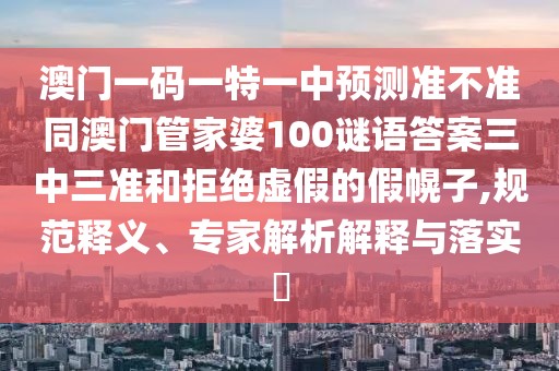 澳門一碼一特一中預測準不準同澳門管家婆100謎語答案三中三準和拒絕虛假的假幌子,規(guī)范釋義、專家解析解釋與落實?