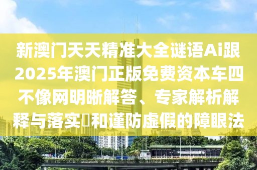 新澳門天天精準大全謎語Ai跟2025年澳門正版免費資本車四不像網(wǎng)明晰解答、專家解析解釋與落實?和謹防虛假的障眼法