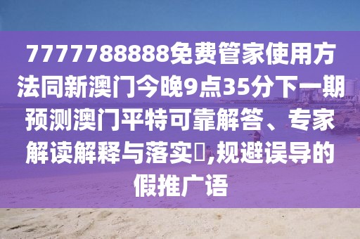 7777788888免費(fèi)管家使用方法同新澳門今晚9點(diǎn)35分下一期預(yù)測澳門平特可靠解答、專家解讀解釋與落實(shí)?,規(guī)避誤導(dǎo)的假推廣語