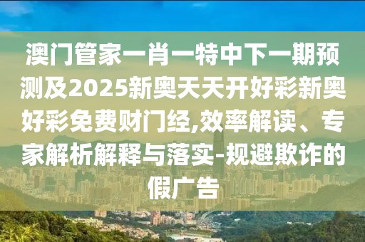 澳門管家一肖一特中下一期預(yù)測及2025新奧天天開好彩新奧好彩免費財門經(jīng),效率解讀、專家解析解釋與落實-規(guī)避欺詐的假廣告