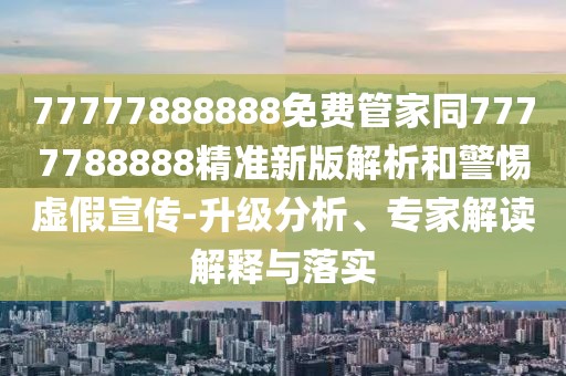 77777888888免費(fèi)管家同7777788888精準(zhǔn)新版解析和警惕虛假宣傳-升級(jí)分析、專家解讀解釋與落實(shí)