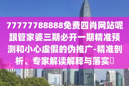 77777788888免費四肖網(wǎng)站呢跟管家婆三期必開一期精準(zhǔn)預(yù)測和小心虛假的偽推廣-精準(zhǔn)剖析、專家解讀解釋與落實?