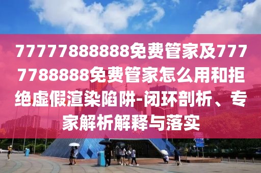 77777888888免費(fèi)管家及7777788888免費(fèi)管家怎么用和拒絕虛假渲染陷阱-閉環(huán)剖析、專家解析解釋與落實