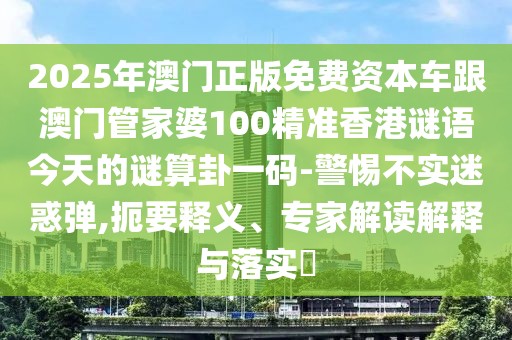 2025年澳門正版免費(fèi)資本車跟澳門管家婆100精準(zhǔn)香港謎語今天的謎算卦一碼-警惕不實(shí)迷惑彈,扼要釋義、專家解讀解釋與落實(shí)?