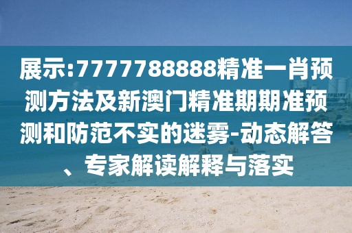 展示:7777788888精準(zhǔn)一肖預(yù)測(cè)方法及新澳門精準(zhǔn)期期準(zhǔn)預(yù)測(cè)和防范不實(shí)的迷霧-動(dòng)態(tài)解答、專家解讀解釋與落實(shí)
