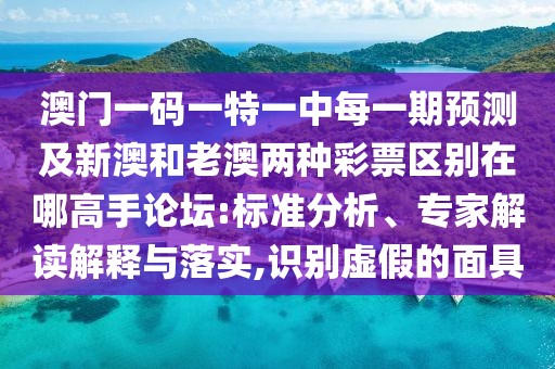 澳門一碼一特一中每一期預測及新澳和老澳兩種彩票區(qū)別在哪高手論壇:標準分析、專家解讀解釋與落實,識別虛假的面具