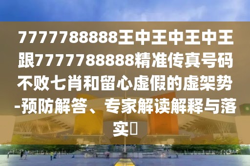 7777788888王中王中王中王跟7777788888精準(zhǔn)傳真號碼不敗七肖和留心虛假的虛架勢-預(yù)防解答、專家解讀解釋與落實(shí)?