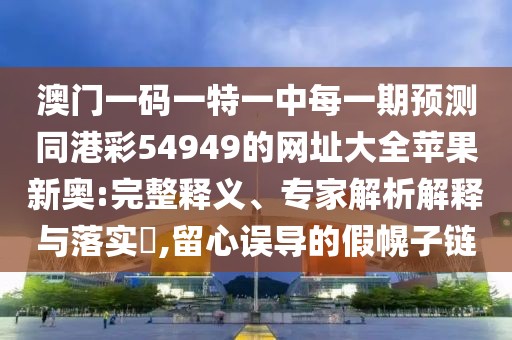 澳門一碼一特一中每一期預(yù)測同港彩54949的網(wǎng)址大全蘋果新奧:完整釋義、專家解析解釋與落實(shí)?,留心誤導(dǎo)的假幌子鏈