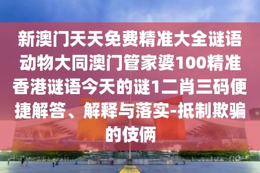 新澳門天天免費(fèi)精準(zhǔn)大全謎語動(dòng)物大同澳門管家婆100精準(zhǔn)香港謎語今天的謎1二肖三碼便捷解答、解釋與落實(shí)-抵制欺騙的伎倆