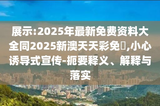 展示:2025年最新免費資料大全同2025新澳天天彩免費,小心誘導(dǎo)式宣傳-扼要釋義、解釋與落實