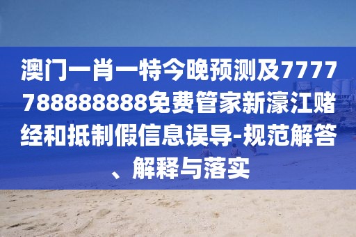 澳門一肖一特今晚預(yù)測(cè)及7777788888888免費(fèi)管家新濠江賭經(jīng)和抵制假信息誤導(dǎo)-規(guī)范解答、解釋與落實(shí)
