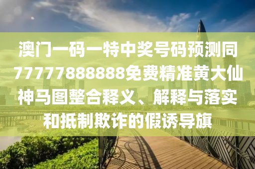 澳門一碼一特中獎(jiǎng)號碼預(yù)測同77777888888免費(fèi)精準(zhǔn)黃大仙神馬圖整合釋義、解釋與落實(shí)和抵制欺詐的假誘導(dǎo)旗