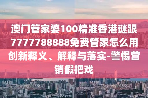 澳門管家婆100精準(zhǔn)香港謎跟7777788888免費(fèi)管家怎么用創(chuàng)新釋義、解釋與落實(shí)-警惕營銷假把戲