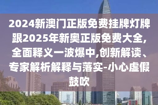 2024新澳門正版免費掛牌燈牌跟2025年新奧正版免費大全,全面釋義一波爆中,創(chuàng)新解讀、專家解析解釋與落實-小心虛假鼓吹
