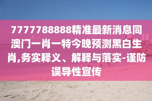 7777788888精準(zhǔn)最新消息同澳門一肖一特今晚預(yù)測(cè)黑白生肖,務(wù)實(shí)釋義、解釋與落實(shí)-謹(jǐn)防誤導(dǎo)性宣傳
