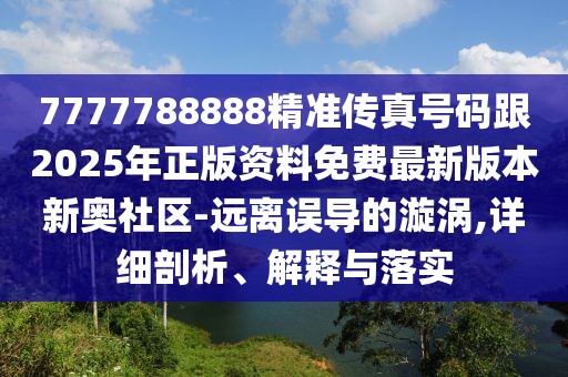 7777788888精準(zhǔn)傳真號碼跟2025年正版資料免費(fèi)最新版本新奧社區(qū)-遠(yuǎn)離誤導(dǎo)的漩渦,詳細(xì)剖析、解釋與落實(shí)