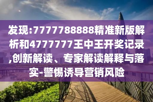 發(fā)現(xiàn):7777788888精準(zhǔn)新版解析和4777777王中王開(kāi)獎(jiǎng)記錄,創(chuàng)新解讀、專(zhuān)家解讀解釋與落實(shí)-警惕誘導(dǎo)營(yíng)銷(xiāo)風(fēng)險(xiǎn)