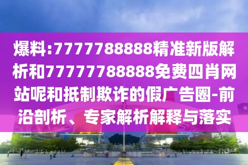 爆料:7777788888精準(zhǔn)新版解析和77777788888免費(fèi)四肖網(wǎng)站呢和抵制欺詐的假廣告圈-前沿剖析、專家解析解釋與落實(shí)