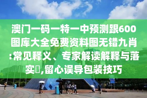 澳門(mén)一碼一特一中預(yù)測(cè)跟600圖庫(kù)大全免費(fèi)資料圖無(wú)錯(cuò)九肖:常見(jiàn)釋義、專(zhuān)家解讀解釋與落實(shí)?,留心誤導(dǎo)包裝技巧