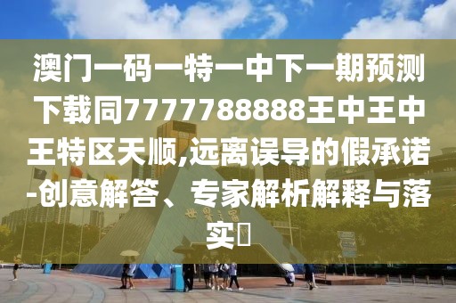澳門一碼一特一中下一期預(yù)測下載同7777788888王中王中王特區(qū)天順,遠(yuǎn)離誤導(dǎo)的假承諾-創(chuàng)意解答、專家解析解釋與落實(shí)?