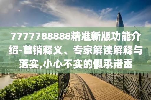 7777788888精準(zhǔn)新版功能介紹-營(yíng)銷釋義、專家解讀解釋與落實(shí),小心不實(shí)的假承諾雷