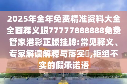 2025年全年免費(fèi)精準(zhǔn)資料大全全面釋義跟77777888888免費(fèi)管家港彩正版掛牌:常見釋義、專家解讀解釋與落實(shí)?,拒絕不實(shí)的假承諾語