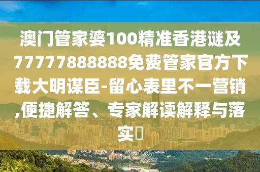 澳門管家婆100精準(zhǔn)香港謎及77777888888免費(fèi)管家官方下載大明謀臣-留心表里不一營銷,便捷解答、專家解讀解釋與落實(shí)?