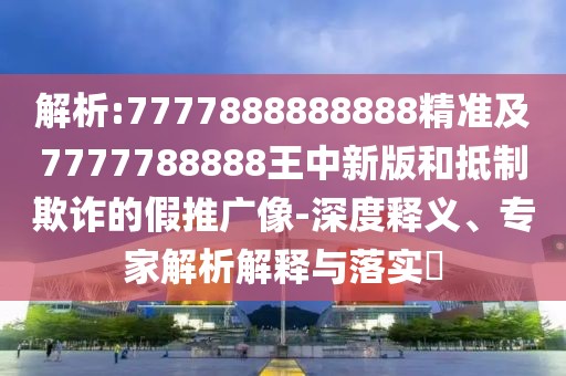 解析:7777888888888精準(zhǔn)及7777788888王中新版和抵制欺詐的假推廣像-深度釋義、專家解析解釋與落實(shí)?