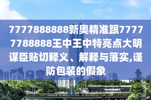 7777888888新奧精準(zhǔn)跟77777788888王中王中特亮點(diǎn)大明謀臣貼切釋義、解釋與落實(shí),謹(jǐn)防包裝的假象