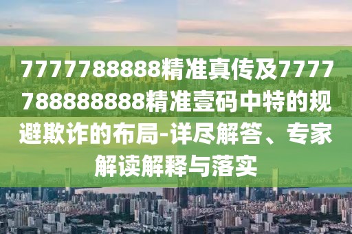 7777788888精準(zhǔn)真?zhèn)骷?777788888888精準(zhǔn)壹碼中特的規(guī)避欺詐的布局-詳盡解答、專(zhuān)家解讀解釋與落實(shí)
