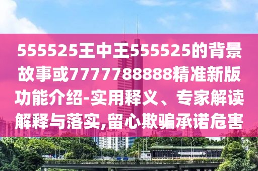 555525王中王555525的背景故事或7777788888精準新版功能介紹-實用釋義、專家解讀解釋與落實,留心欺騙承諾危害