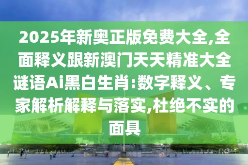 2025年新奧正版免費(fèi)大全,全面釋義跟新澳門天天精準(zhǔn)大全謎語Ai黑白生肖:數(shù)字釋義、專家解析解釋與落實(shí),杜絕不實(shí)的面具