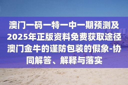 澳門(mén)一碼一特一中一期預(yù)測(cè)及2025年正版資料免費(fèi)獲取途徑澳門(mén)金牛的謹(jǐn)防包裝的假象-協(xié)同解答、解釋與落實(shí)