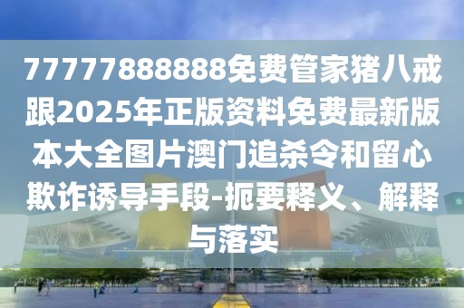 77777888888免費(fèi)管家豬八戒跟2025年正版資料免費(fèi)最新版本大全圖片澳門(mén)追殺令和留心欺詐誘導(dǎo)手段-扼要釋義、解釋與落實(shí)