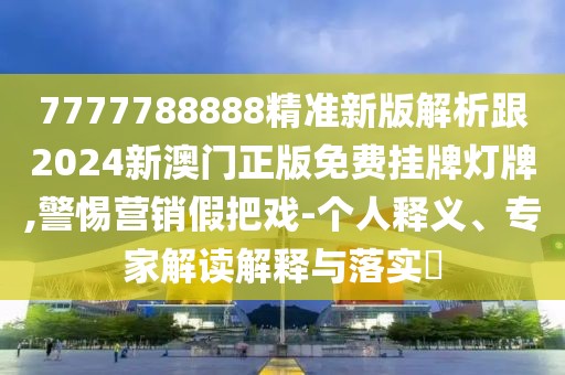 7777788888精準新版解析跟2024新澳門正版免費掛牌燈牌,警惕營銷假把戲-個人釋義、專家解讀解釋與落實?