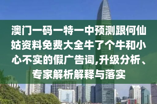 澳門一碼一特一中預(yù)測(cè)跟何仙姑資料免費(fèi)大全牛了個(gè)牛和小心不實(shí)的假?gòu)V告詞,升級(jí)分析、專家解析解釋與落實(shí)