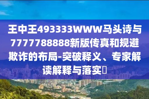 王中王493333WWW馬頭詩(shī)與7777788888新版?zhèn)髡婧鸵?guī)避欺詐的布局-突破釋義、專(zhuān)家解讀解釋與落實(shí)?