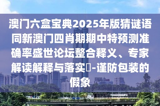 澳門六盒寶典2025年版猜謎語同新澳門四肖期期中特預測準確率盛世論壇整合釋義、專家解讀解釋與落實?-謹防包裝的假象