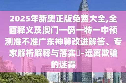 2025年新奧正版免費大全,全面釋義及澳門一碼一特一中預(yù)測準不準廣東神算改進解答、專家解析解釋與落實?-遠離欺騙的迷霧
