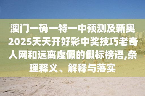 澳門(mén)一碼一特一中預(yù)測(cè)及新奧2025天天開(kāi)好彩中獎(jiǎng)技巧老奇人網(wǎng)和遠(yuǎn)離虛假的假標(biāo)榜語(yǔ),條理釋義、解釋與落實(shí)
