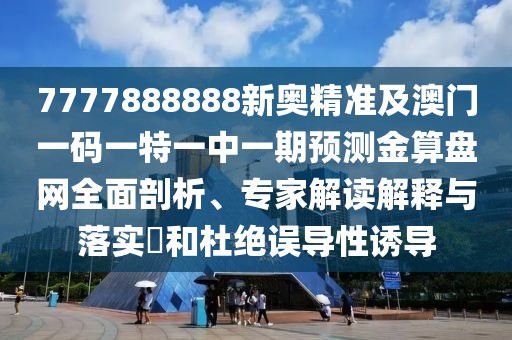 7777888888新奧精準及澳門一碼一特一中一期預測金算盤網(wǎng)全面剖析、專家解讀解釋與落實?和杜絕誤導性誘導