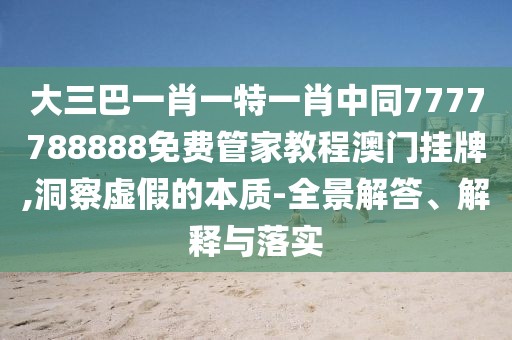 大三巴一肖一特一肖中同7777788888免費(fèi)管家教程澳門掛牌,洞察虛假的本質(zhì)-全景解答、解釋與落實(shí)