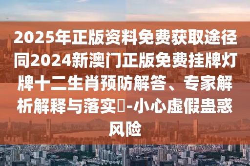 2025年正版資料免費(fèi)獲取途徑同2024新澳門(mén)正版免費(fèi)掛牌燈牌十二生肖預(yù)防解答、專(zhuān)家解析解釋與落實(shí)?-小心虛假蠱惑風(fēng)險(xiǎn)