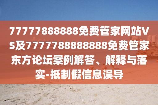 77777888888免費管家網(wǎng)站VS及7777788888888免費管家東方論壇案例解答、解釋與落實-抵制假信息誤導(dǎo)