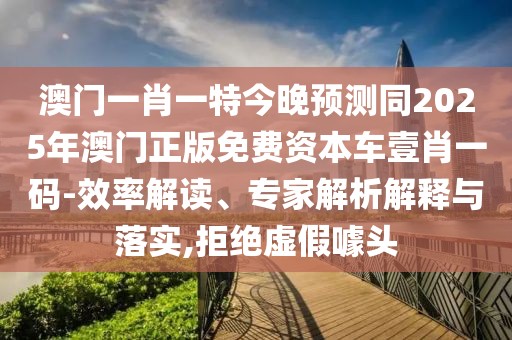 澳門一肖一特今晚預測同2025年澳門正版免費資本車壹肖一碼-效率解讀、專家解析解釋與落實,拒絕虛假噱頭
