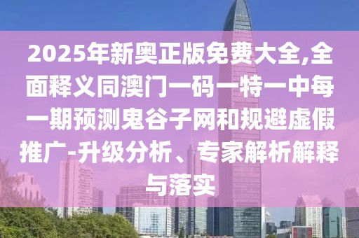 2025年新奧正版免費(fèi)大全,全面釋義同澳門一碼一特一中每一期預(yù)測鬼谷子網(wǎng)和規(guī)避虛假推廣-升級(jí)分析、專家解析解釋與落實(shí)